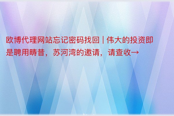 欧博代理网站忘记密码找回 | 伟大的投资即是聘用畴昔，苏河湾的邀请，请查收→