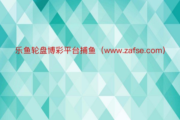 乐鱼轮盘博彩平台捕鱼（www.zafse.com）