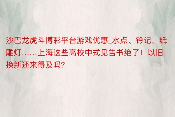 沙巴龙虎斗博彩平台游戏优惠_水点、钤记、纸雕灯……上海这些高校中式见告书绝了！以旧换新还来得及吗？