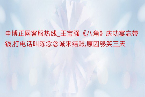 申博正网客服热线_王宝强《八角》庆功宴忘带钱,打电话叫陈念念诚来结账,原因够笑三天