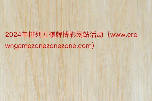 2024年排列五棋牌博彩网站活动（www.crowngamezonezonezone.com）