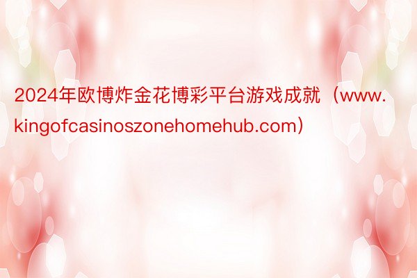 2024年欧博炸金花博彩平台游戏成就（www.kingofcasinoszonehomehub.com）