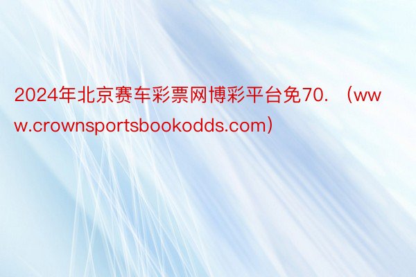 2024年北京赛车彩票网博彩平台免70. （www.crownsportsbookodds.com）