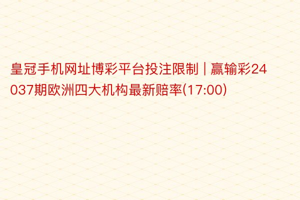 皇冠手机网址博彩平台投注限制 | 赢输彩24037期欧洲四大机构最新赔率(17:00)