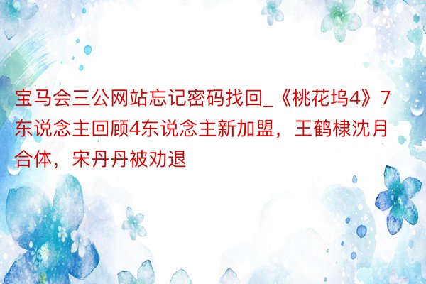 宝马会三公网站忘记密码找回_《桃花坞4》7东说念主回顾4东说念主新加盟，王鹤棣沈月合体，宋丹丹被劝退