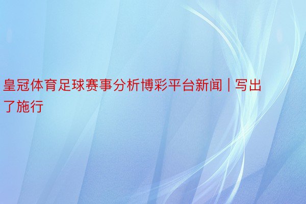 皇冠体育足球赛事分析博彩平台新闻 | 写出了施行