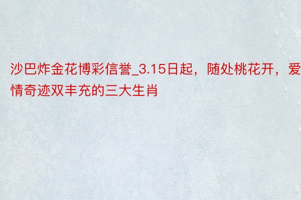 沙巴炸金花博彩信誉_3.15日起，随处桃花开，爱情奇迹双丰充的三大生肖