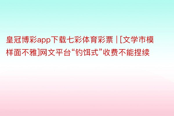 皇冠博彩app下载七彩体育彩票 | [文学市模样面不雅]网文平台“钓饵式”收费不能捏续