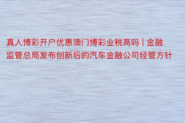 真人博彩开户优惠澳门博彩业税高吗 | 金融监管总局发布创新后的汽车金融公司经管方针