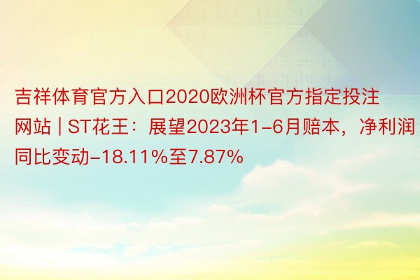 吉祥体育官方入口2020欧洲杯官方指定投注网站 | ST花王：展望2023年1-6月赔本，净利润同比变动-18.11%至7.87%