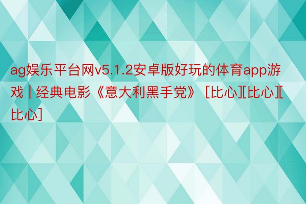 ag娱乐平台网v5.1.2安卓版好玩的体育app游戏 | 经典电影《意大利黑手党》 [比心][比心][比心]