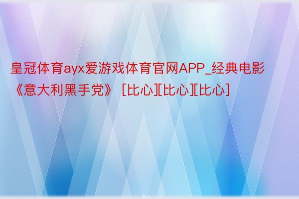 皇冠体育ayx爱游戏体育官网APP_经典电影《意大利黑手党》 [比心][比心][比心]