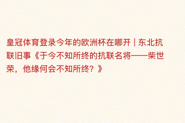 皇冠体育登录今年的欧洲杯在哪开 | 东北抗联旧事《于今不知所终的抗联名将——柴世荣，他缘何会不知所终？》