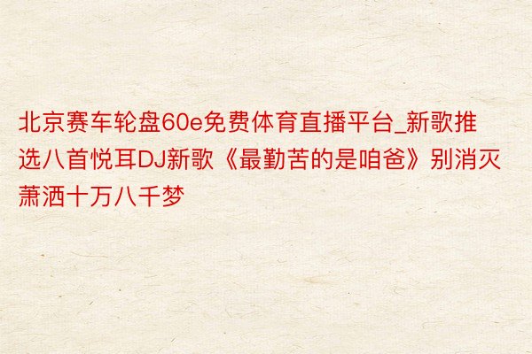 北京赛车轮盘60e免费体育直播平台_新歌推选八首悦耳DJ新歌《最勤苦的是咱爸》别消灭萧洒十万八千梦