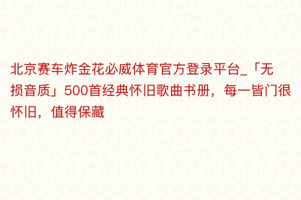 北京赛车炸金花必威体育官方登录平台_「无损音质」500首经典怀旧歌曲书册，每一皆门很怀旧，值得保藏