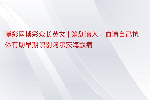 博彩网博彩众长英文 | 筹划潜入：血清自己抗体有助早期识别阿尔茨海默病