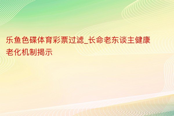 乐鱼色碟体育彩票过滤_长命老东谈主健康老化机制揭示