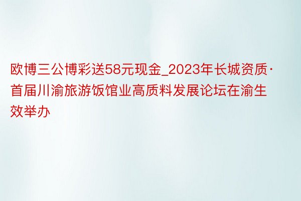 欧博三公博彩送58元现金_2023年长城资质·首届川渝旅游饭馆业高质料发展论坛在渝生效举办