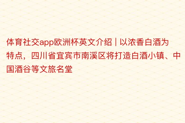 体育社交app欧洲杯英文介绍 | 以浓香白酒为特点，四川省宜宾市南溪区将打造白酒小镇、中国酒谷等文旅名堂