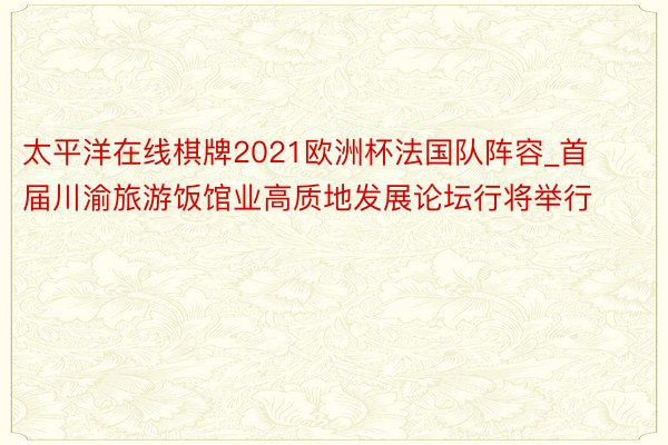 太平洋在线棋牌2021欧洲杯法国队阵容_首届川渝旅游饭馆业高质地发展论坛行将举行