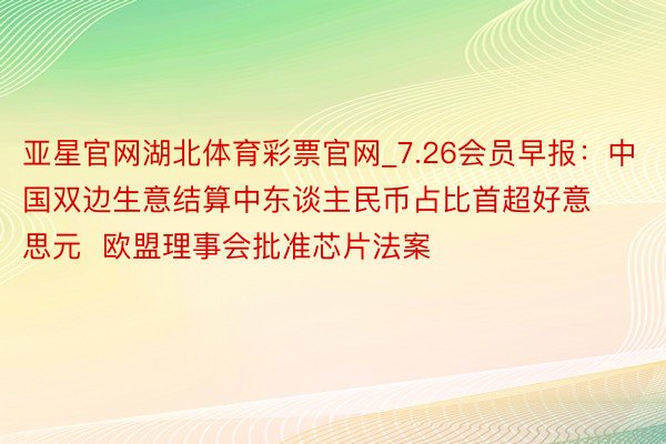 亚星官网湖北体育彩票官网_7.26会员早报：中国双边生意结算中东谈主民币占比首超好意思元  欧盟理事会批准芯片法案