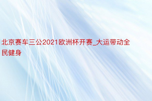 北京赛车三公2021欧洲杯开赛_大运带动全民健身