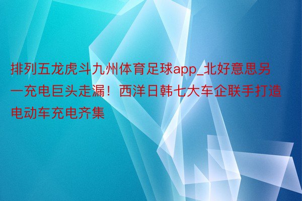 排列五龙虎斗九州体育足球app_北好意思另一充电巨头走漏！西洋日韩七大车企联手打造电动车充电齐集