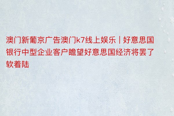 澳门新葡京广告澳门k7线上娱乐 | 好意思国银行中型企业客户瞻望好意思国经济将罢了软着陆