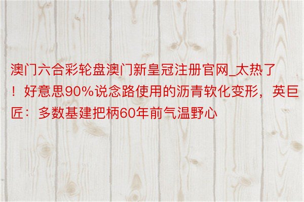 澳门六合彩轮盘澳门新皇冠注册官网_太热了！好意思90%说念路使用的沥青软化变形，英巨匠：多数基建把柄60年前气温野心