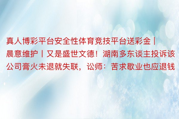 真人博彩平台安全性体育竞技平台送彩金 | 晨意维护丨又是盛世文德！湖南多东谈主投诉该公司膏火未退就失联，讼师：苦求歇业也应退钱