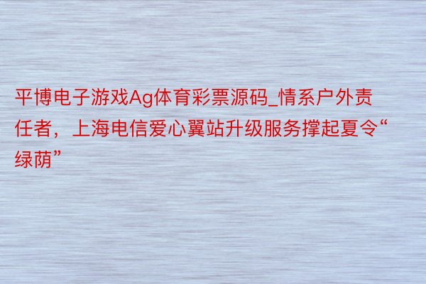 平博电子游戏Ag体育彩票源码_情系户外责任者，上海电信爱心翼站升级服务撑起夏令“绿荫”