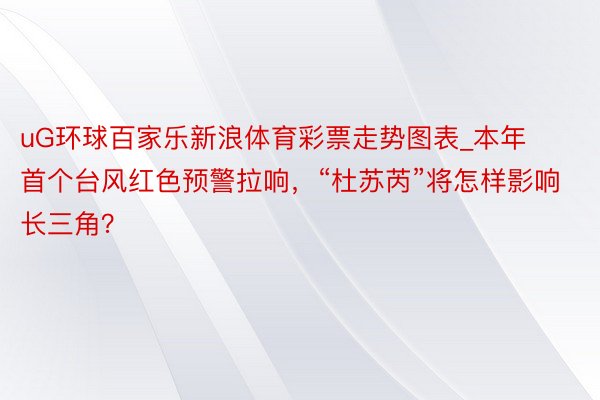 uG环球百家乐新浪体育彩票走势图表_本年首个台风红色预警拉响，“杜苏芮”将怎样影响长三角？