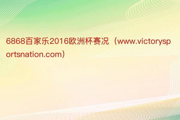 6868百家乐2016欧洲杯赛况（www.victorysportsnation.com）