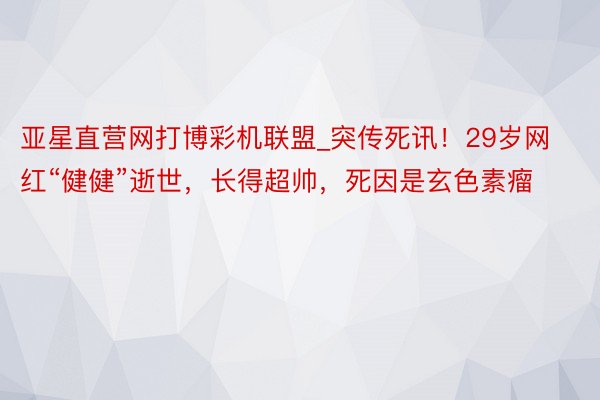 亚星直营网打博彩机联盟_突传死讯！29岁网红“健健”逝世，长得超帅，死因是玄色素瘤