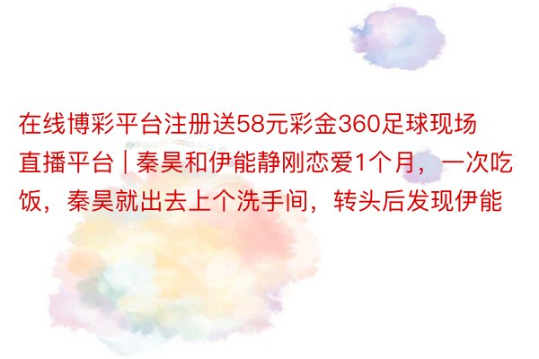 在线博彩平台注册送58元彩金360足球现场直播平台 | 秦昊和伊能静刚恋爱1个月，一次吃饭，秦昊就出去上个洗手间，转头后发现伊能