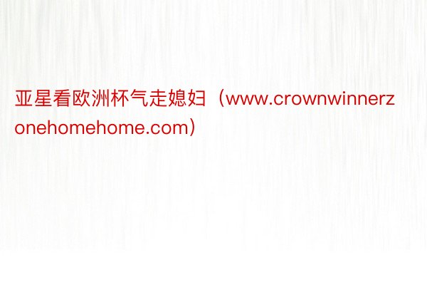 亚星看欧洲杯气走媳妇（www.crownwinnerzonehomehome.com）