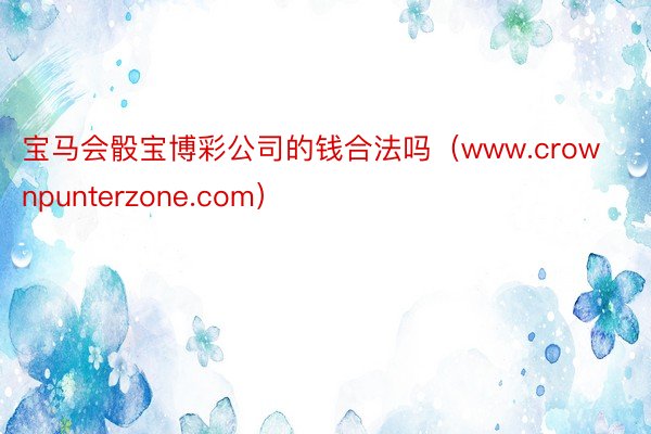 宝马会骰宝博彩公司的钱合法吗（www.crownpunterzone.com）