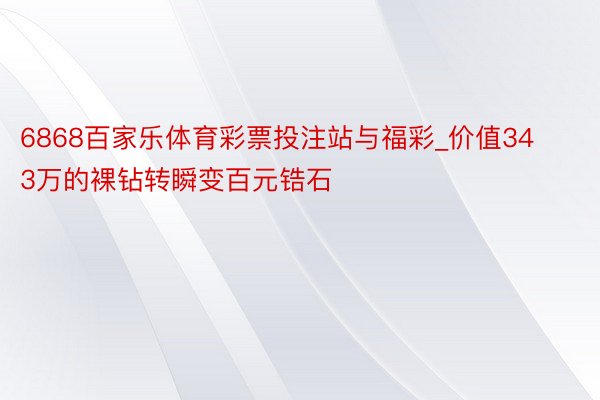 6868百家乐体育彩票投注站与福彩_价值343万的裸钻转瞬变百元锆石