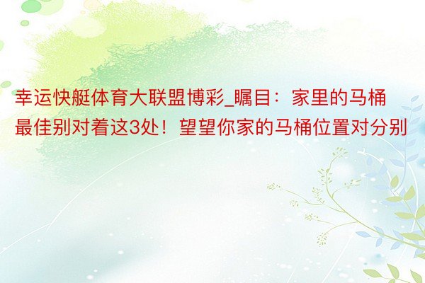 幸运快艇体育大联盟博彩_瞩目：家里的马桶最佳别对着这3处！望望你家的马桶位置对分别