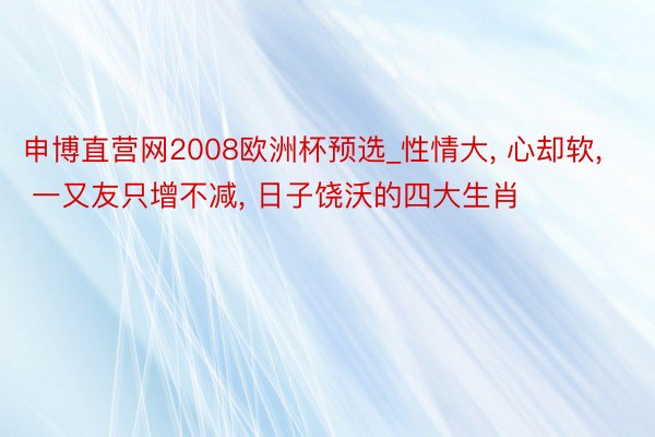 申博直营网2008欧洲杯预选_性情大, 心却软, 一又友只增不减, 日子饶沃的四大生肖