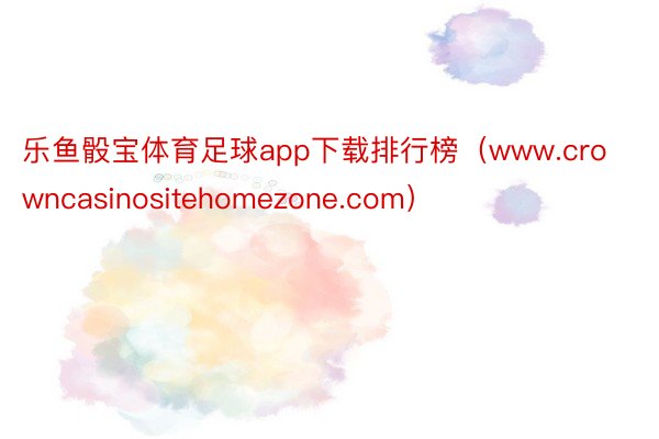 乐鱼骰宝体育足球app下载排行榜（www.crowncasinositehomezone.com）