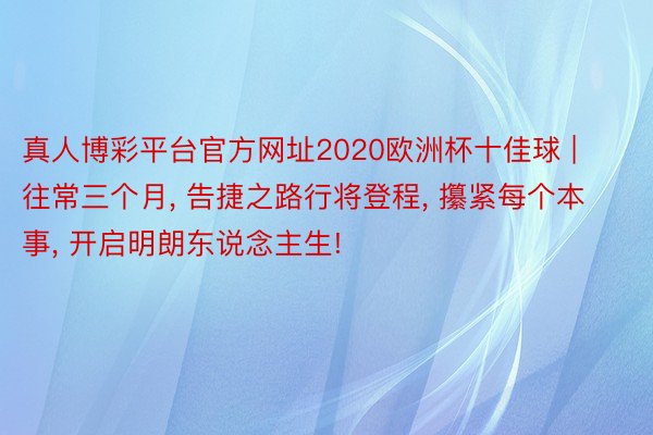 真人博彩平台官方网址2020欧洲杯十佳球 | 往常三个月, 告捷之路行将登程, 攥紧每个本事, 开启明朗东说念主生!