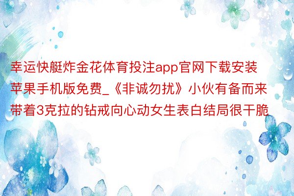 幸运快艇炸金花体育投注app官网下载安装苹果手机版免费_《非诚勿扰》小伙有备而来带着3克拉的钻戒向心动女生表白结局很干脆