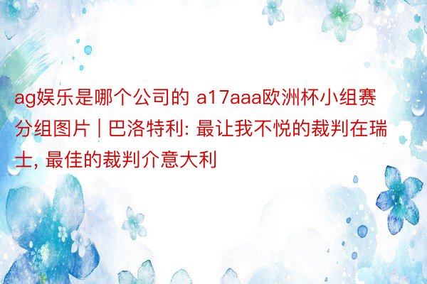 ag娱乐是哪个公司的 a17aaa欧洲杯小组赛分组图片 | 巴洛特利: 最让我不悦的裁判在瑞士, 最佳的裁判介意大利