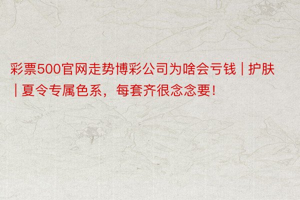 彩票500官网走势博彩公司为啥会亏钱 | 护肤 | 夏令专属色系，每套齐很念念要！