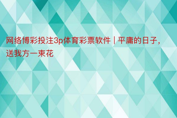 网络博彩投注3p体育彩票软件 | 平庸的日子，送我方一束花