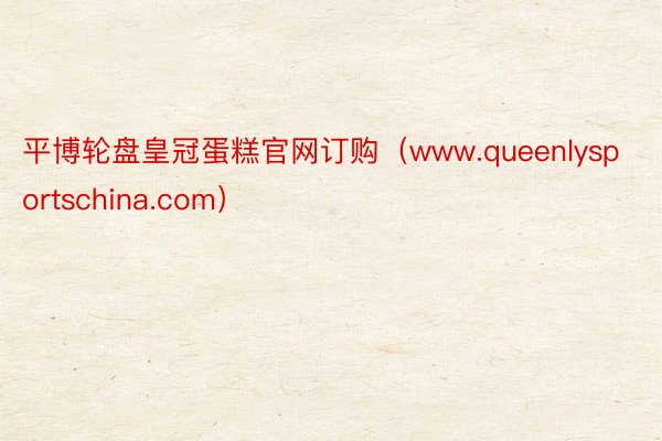 平博轮盘皇冠蛋糕官网订购（www.queenlysportschina.com）