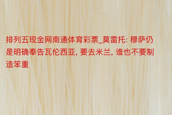 排列五现金网南通体育彩票_莫雷托: 穆萨仍是明确奉告瓦伦西亚, 要去米兰, 谁也不要制造笨重