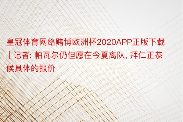 皇冠体育网络赌博欧洲杯2020APP正版下载 | 记者: 帕瓦尔仍但愿在今夏离队, 拜仁正恭候具体的报价