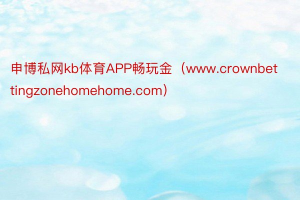 申博私网kb体育APP畅玩金（www.crownbettingzonehomehome.com）